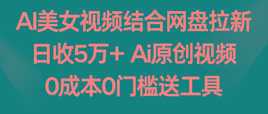 AI美女视频结合网盘拉新，日收5万+ 两分钟一条Ai原创视频，0成本0门槛送工具-轻资本网