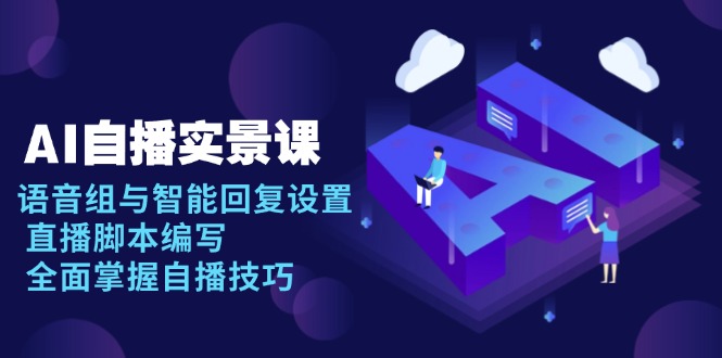 AI 自播 实景课：语音组与智能回复设置, 直播脚本编写, 全面掌握自播技巧-轻资本网