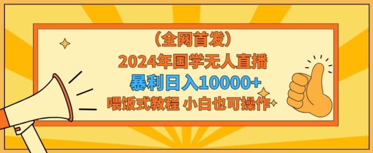 全网首发2024年国学无人直播暴力日入1w，加喂饭式教程，小白也可操作【揭秘】-轻资本网