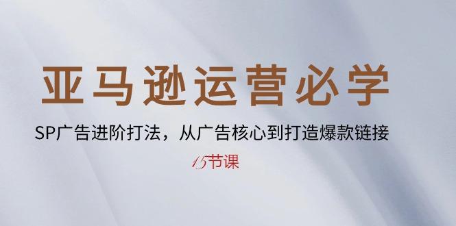 亚马逊运营必学： SP广告进阶打法，从广告核心到打造爆款链接-15节课-轻资本网