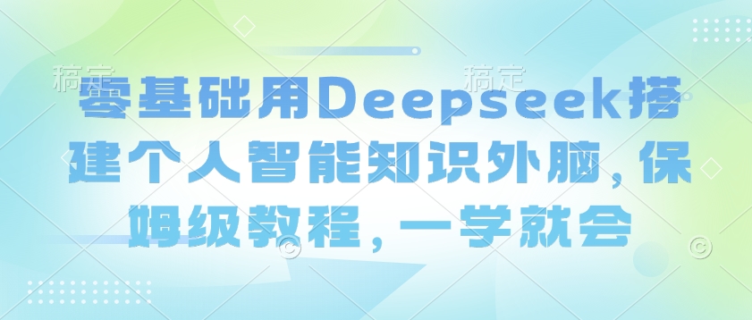 零基础用Deepseek搭建个人智能知识外脑，保姆级教程，一学就会-轻资本网