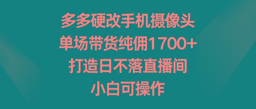 多多硬改手机摄像头，单场带货纯佣1700+，打造日不落直播间，小白可操作-轻资本网