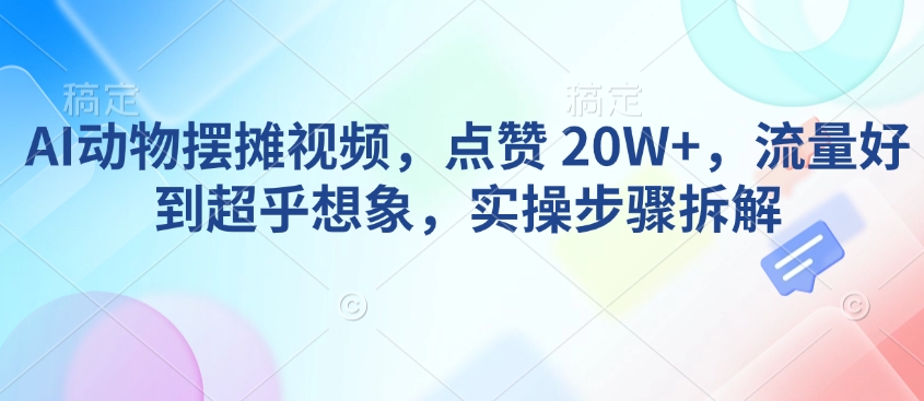 AI动物摆摊视频，点赞 20W+，流量好到超乎想象，实操步骤拆解-轻资本网