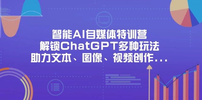 智能AI自媒体特训营，解锁ChatGPT多种玩法，助力文本、图像、视频创作…-轻资本网