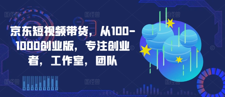 京东短视频带货，从100-1000创业版，专注创业者，工作室，团队-轻资本网