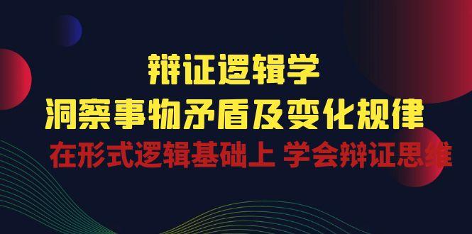 辩证 逻辑学 | 洞察 事物矛盾及变化规律  在形式逻辑基础上 学会辩证思维-轻资本网