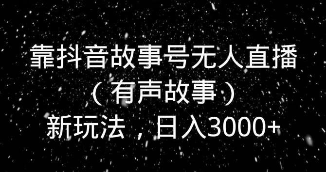 靠抖音故事号无人直播（有声故事）新玩法，日入3000+-轻资本网