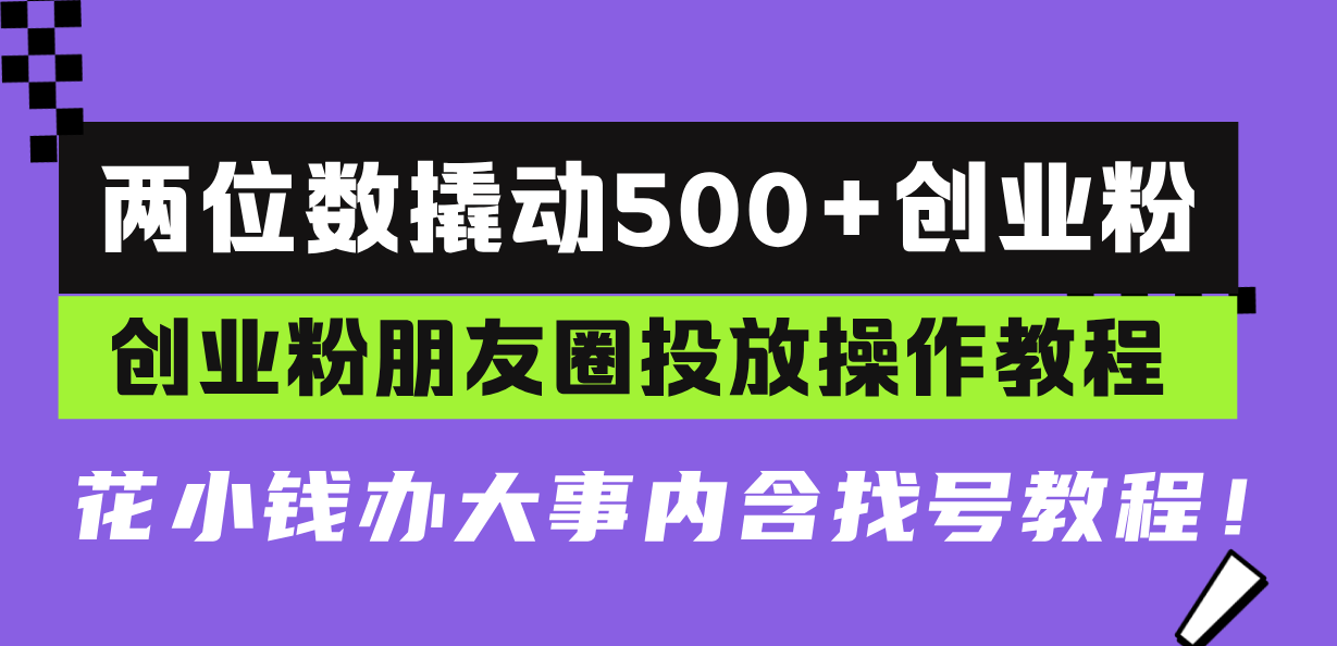 两位数撬动500+创业粉，创业粉朋友圈投放操作教程，花小钱办大事内含找…-轻资本网