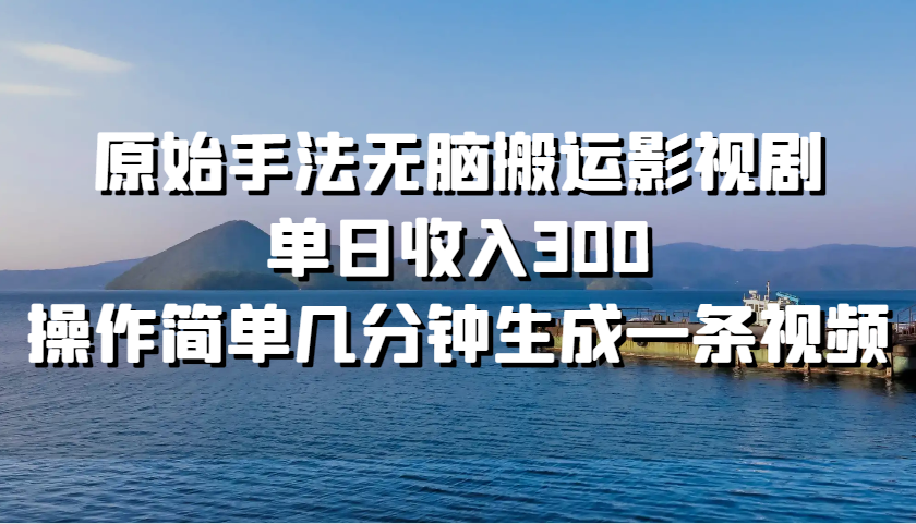 原始手法无脑搬运影视剧，单日收入300，操作简单几分钟生成一条视频-轻资本网