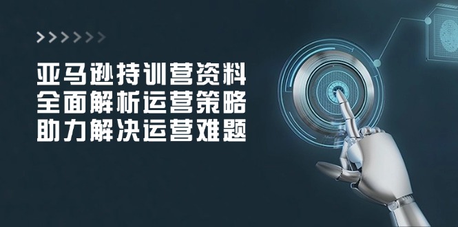 亚马逊持训营资料，全面解析运营策略，助力解决运营难题-轻资本网