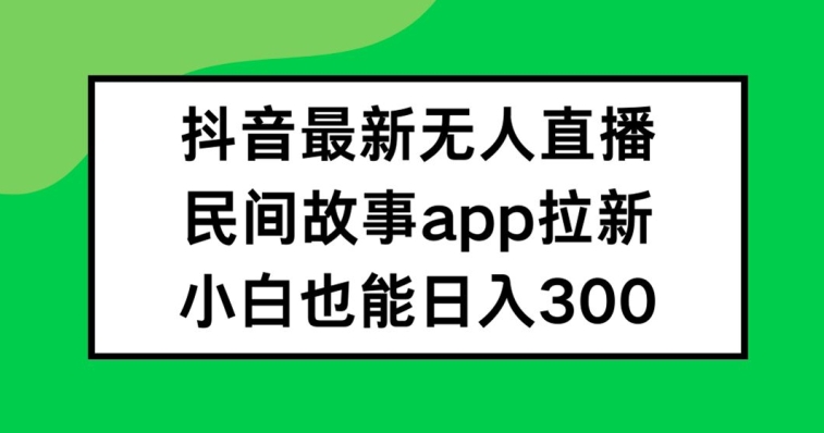 抖音无人直播，民间故事APP拉新，小白也能日入300+【揭秘】-轻资本网