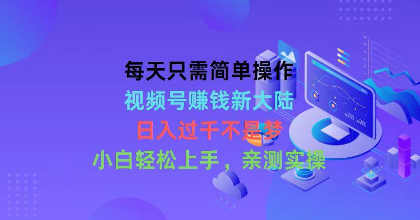 每天只需简单操作，视频号赚钱新大陆，日入过千不是梦，小白轻松上手，…-轻资本网