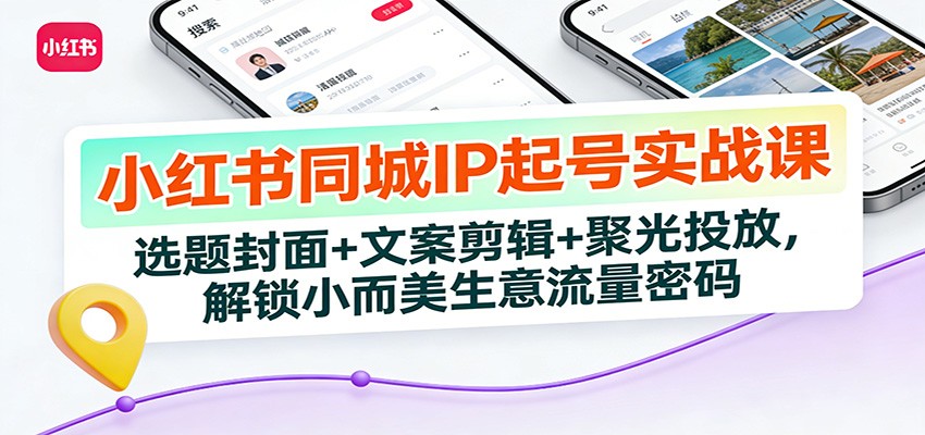 小红书同城IP起号实战课：选题封面+文案剪辑+聚光投放，解锁小而美生意流量密码-轻资本网