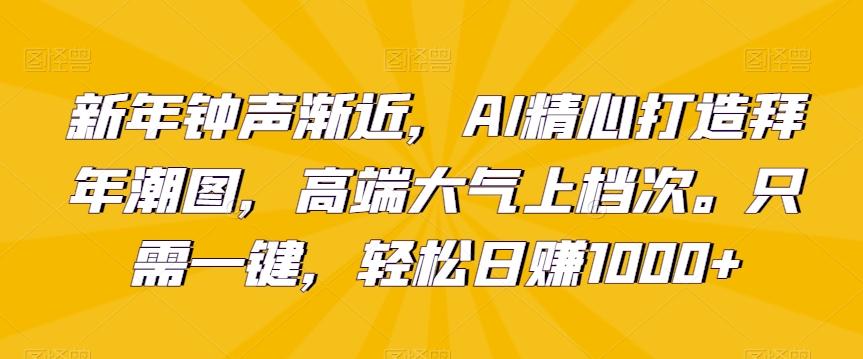 新年钟声渐近，AI精心打造拜年潮图，高端大气上档次。只需一键，轻松日赚1000+【揭秘】-轻资本网