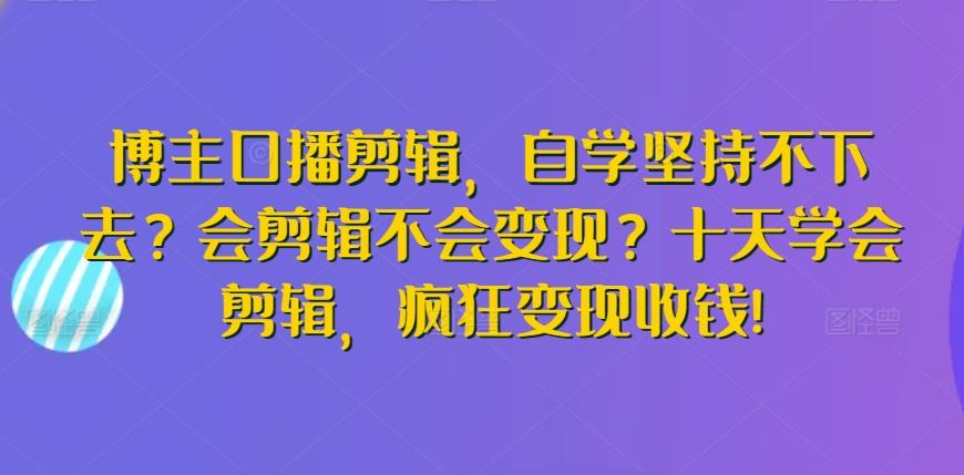 博主口播剪辑，自学坚持不下去？会剪辑不会变现？十天学会剪辑，疯狂变现收钱!-轻资本网