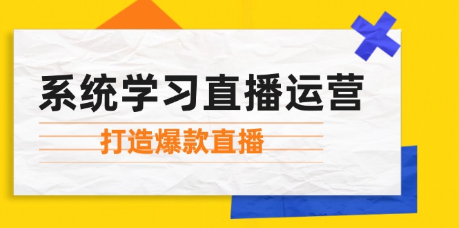 系统学习直播运营：掌握起号方法、主播能力、小店随心推，打造爆款直播-轻资本网