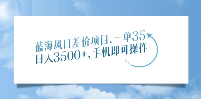 蓝海风口差价项目，一单35，日入3500+，手机即可操作-轻资本网