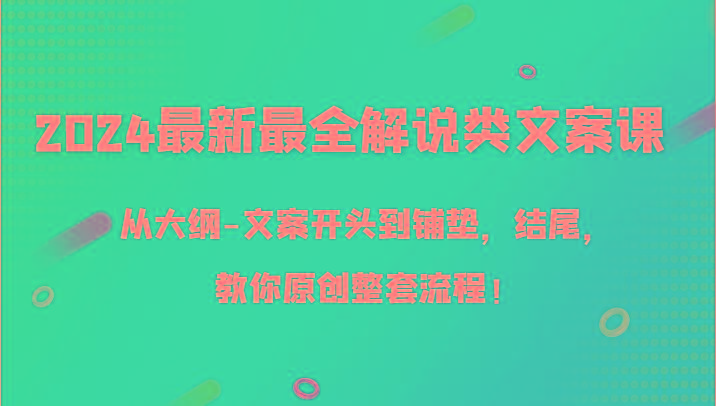 2024最新最全解说类文案课，从大纲-文案开头到铺垫，结尾，教你原创整套流程！-轻资本网