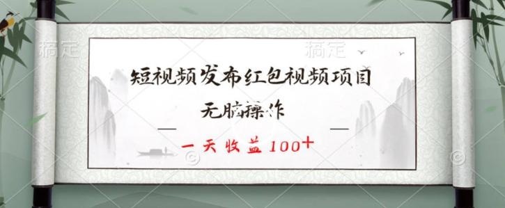 短视频发布红包视频项目，无脑操作，一天收益100+-轻资本网