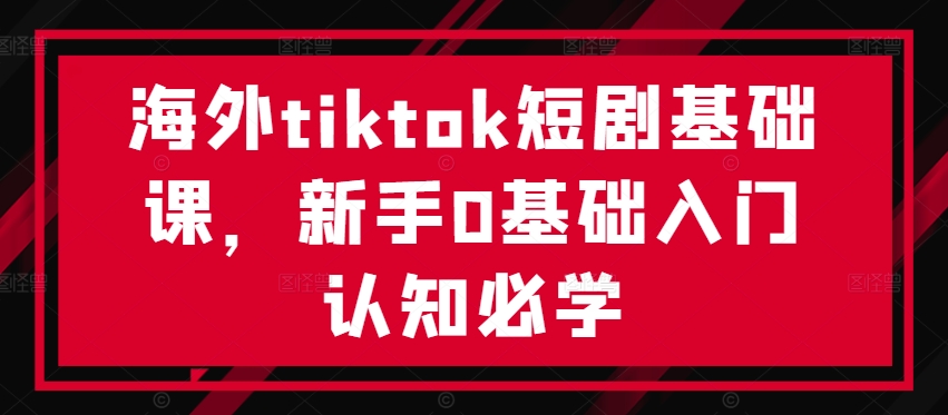 海外tiktok短剧基础课，新手0基础入门认知必学-轻资本网
