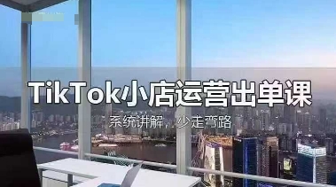 TikTok小店运营出单课，从开店选品、运营出单、发货回款，进行全流程讲解-轻资本网
