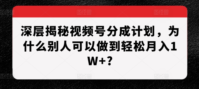 深层揭秘视频号分成计划，为什么别人可以做到轻松月入1W+?-轻资本网