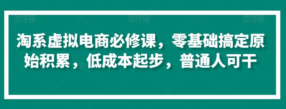 淘系虚拟电商必修课，零基础搞定原始积累，低成本起步，普通人可干-轻资本网