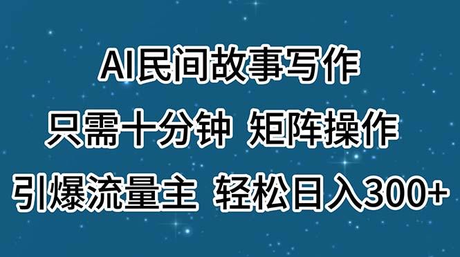 AI民间故事写作，只需十分钟，矩阵操作，引爆流量主，轻松日入300+-轻资本网