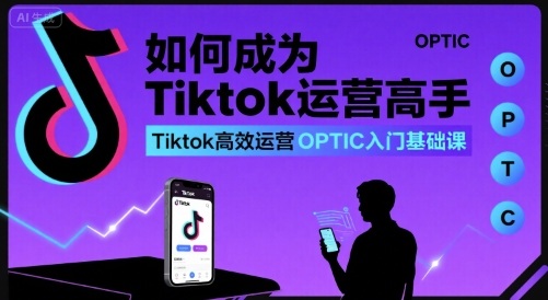 如何成为Tiktok运营高手，Tiktok高效运营OPTIC入门基础课-轻资本网