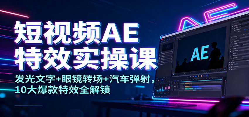 短视频AE特效实操课：发光文字+眼镜转场+汽车弹射，10大爆款特效全解锁-轻资本网