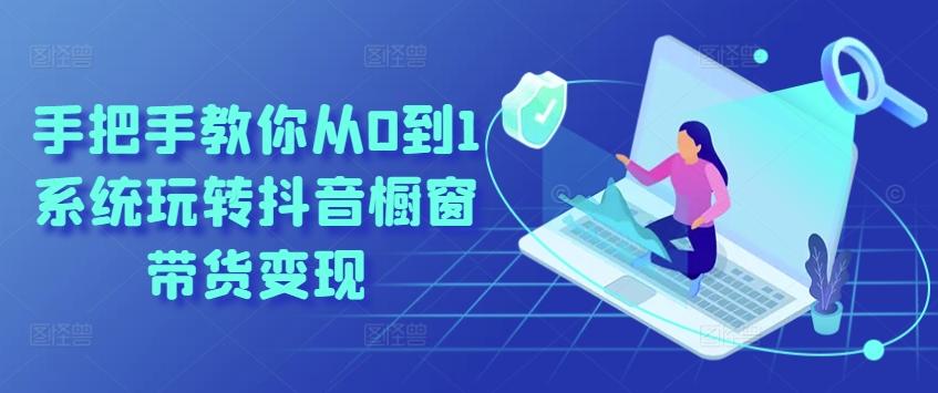 手把手教你从0到1系统玩转抖音橱窗带货变现-轻资本网