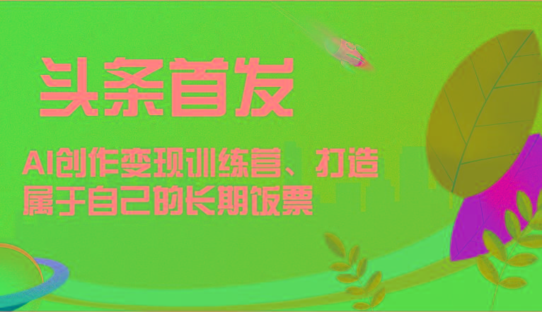头条首发 AI创作变现训练营，打造属于自己的长期饭票-轻资本网
