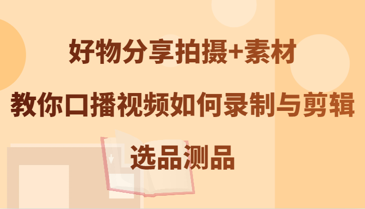 好物分享拍摄+素材，教你口播视频如何录制与剪辑，选品测品-轻资本网