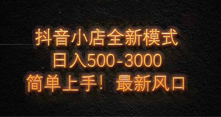 抖音小店全新模式 最新风口，日收入500-5000+！小白简单上手-轻资本网