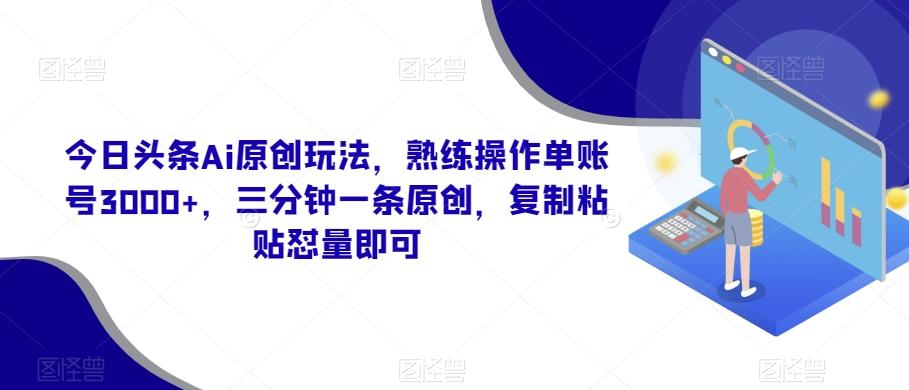 今日头条Ai原创玩法，熟练操作单账号3000+，三分钟一条原创，复制粘贴怼量即可-轻资本网