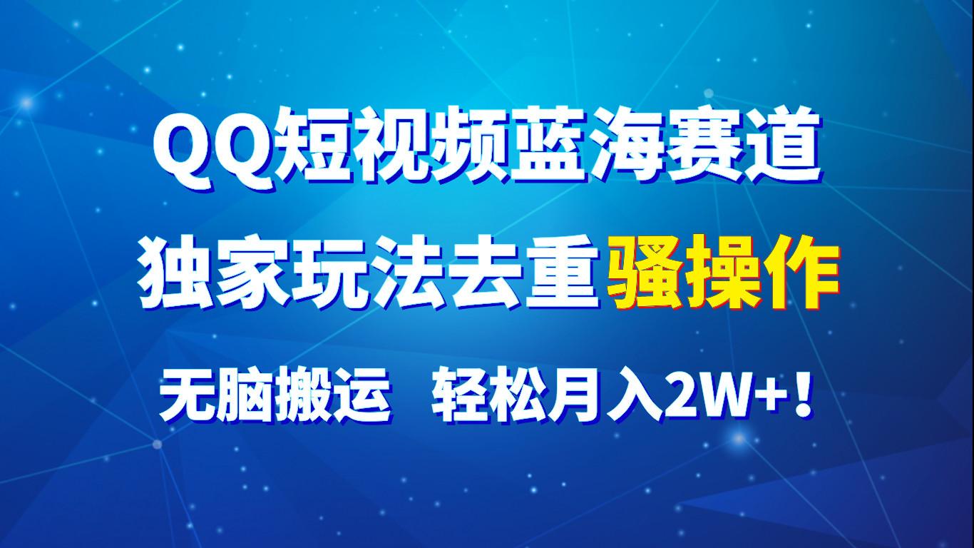 QQ短视频蓝海赛道，独家玩法去重骚操作，无脑搬运，轻松月入2W+！-轻资本网