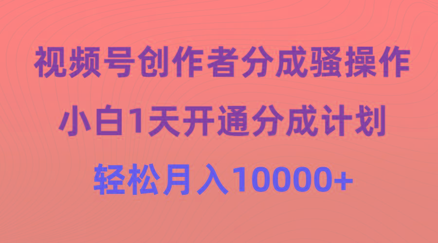 (9656期)视频号创作者分成骚操作，小白1天开通分成计划，轻松月入10000+-轻资本网