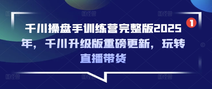 千川操盘手训练营完整版2025年，千川升级版重磅更新，玩转直播带货-轻资本网