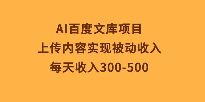 AI百度文库项目，上传内容实现被动收入，每天收入300-500-轻资本网