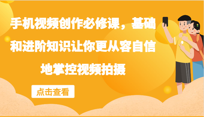 手机视频创作必修课，基础和进阶知识让你更从容自信地掌控视频拍摄-轻资本网