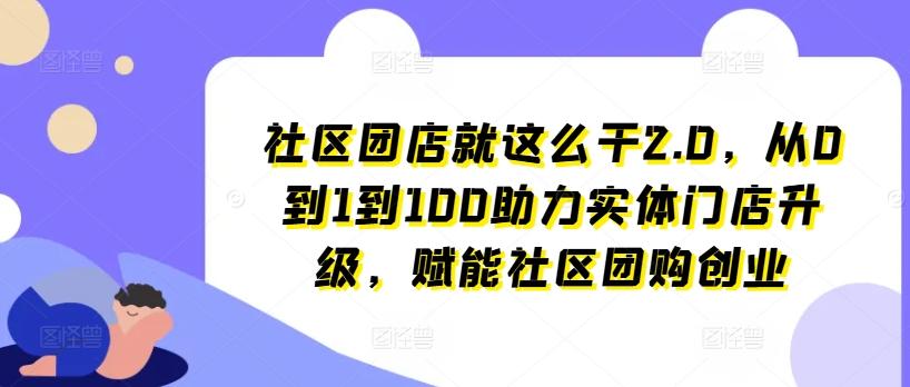 社区团店就这么干2.0，从0到1到100助力实体门店升级，赋能社区团购创业-轻资本网
