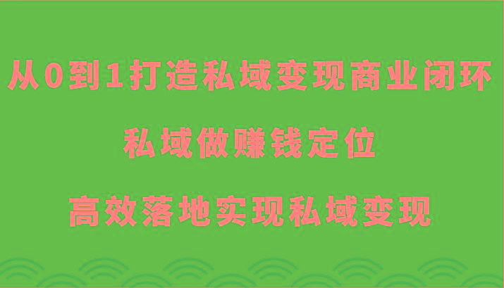 从0到1打造私域变现商业闭环-私域做赚钱定位，高效落地实现私域变现-轻资本网