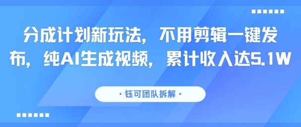 分成计划新玩法，不用剪辑一键发布，纯AI生成视频，累计收入达5.1W-轻资本网