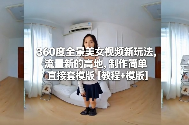 360度全景美女视频新玩法，流量新的高地，制作简单直接套模版【教程+模版】-轻资本网