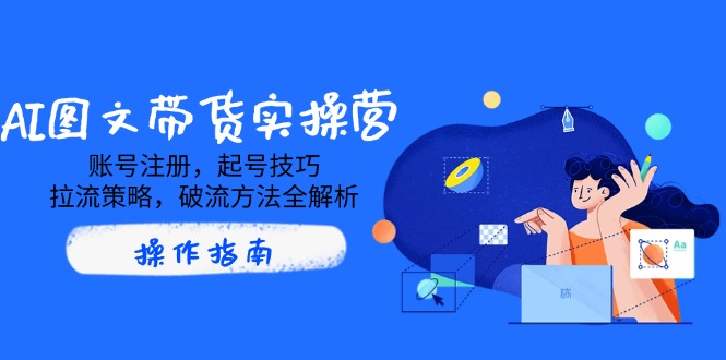 AI图文带货实操营，账号注册，起号技巧，拉流策略，破流方法全解析-轻资本网