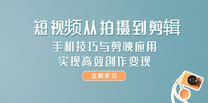 短视频从拍摄到剪辑，手机技巧与剪映应用，实现高效创作变现-轻资本网