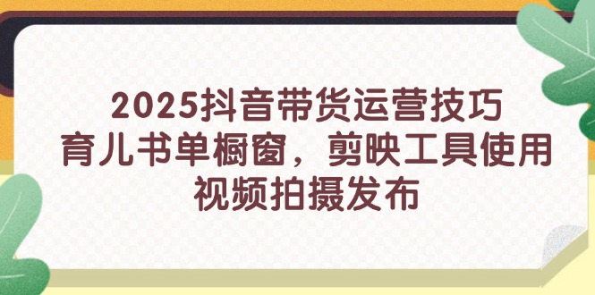 2025抖音带货运营技巧，育儿书单橱窗，剪映工具使用，视频拍摄发布-轻资本网