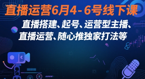 直播运营6月4-6号线下课，‬直播搭建、起号、运营型主播、直播运‬营、随心推独家打法等-轻资本网