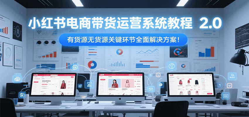 小红书电商带货运营系统教程2.0，有货源无货源关键环节全面解决方案！-轻资本网