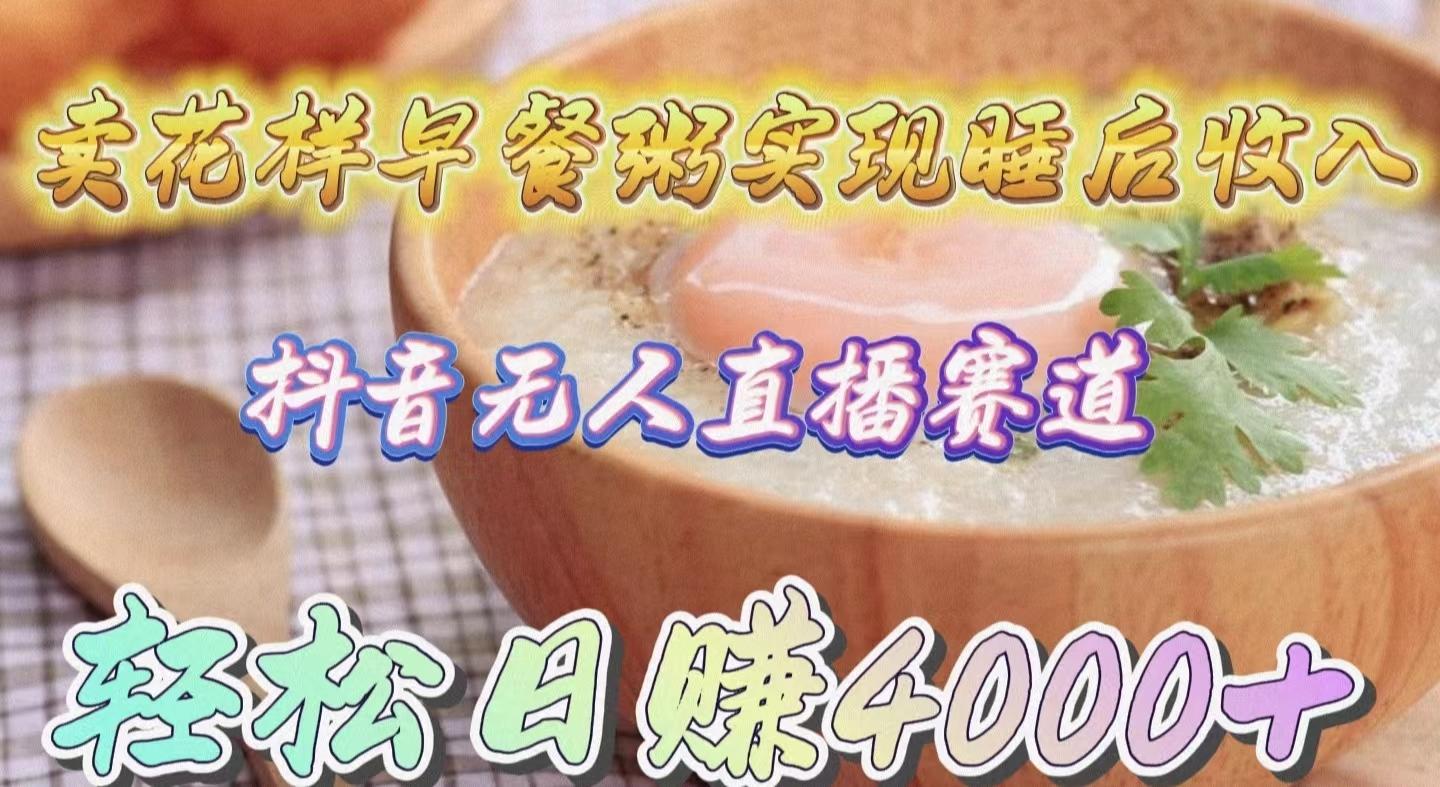 (9822期)卖花样早餐粥实现睡后收入！抖音无人直播新赛道，轻松日赚4000+-轻资本网